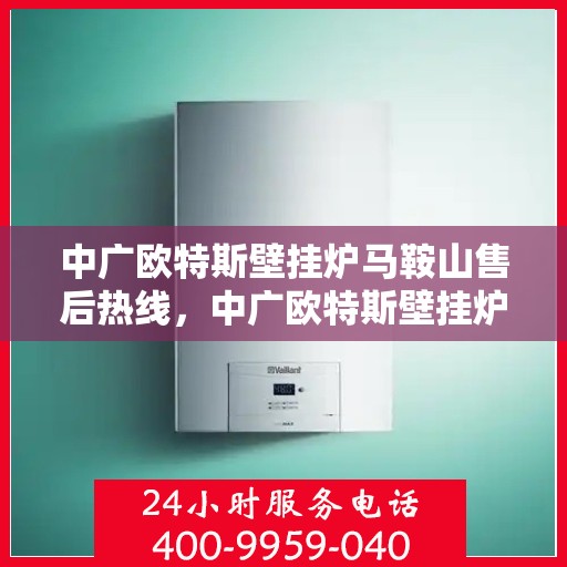 中广欧特斯壁挂炉马鞍山售后热线，中广欧特斯壁挂炉马鞍山售后服务热线，专业解决您的壁挂炉问题
