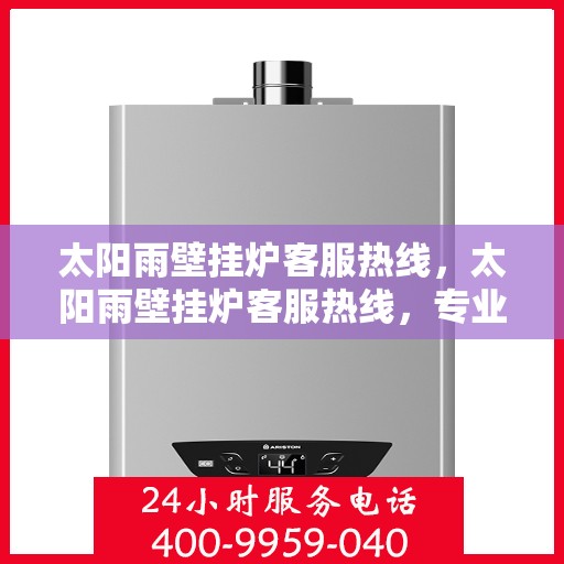 太阳雨壁挂炉客服热线，太阳雨壁挂炉客服热线，专业解答，温暖您的生活