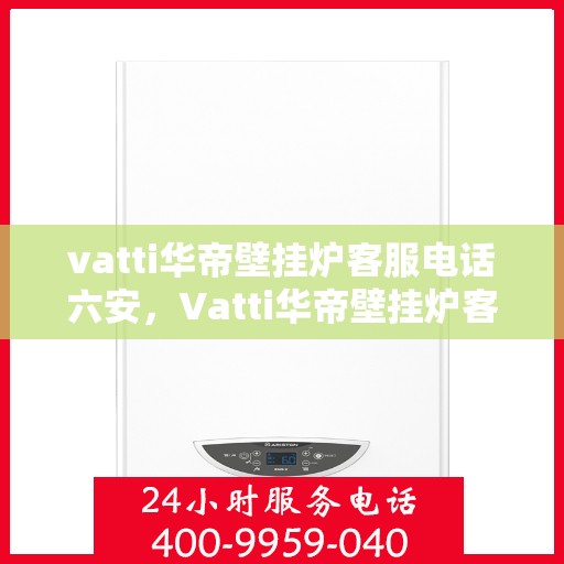 vatti华帝壁挂炉客服电话六安，Vatti华帝壁挂炉客服热线在六安，专业解答，贴心服务
